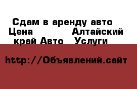 Сдам в аренду авто › Цена ­ 1 000 - Алтайский край Авто » Услуги   